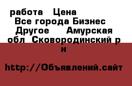 работа › Цена ­ 100 000 - Все города Бизнес » Другое   . Амурская обл.,Сковородинский р-н